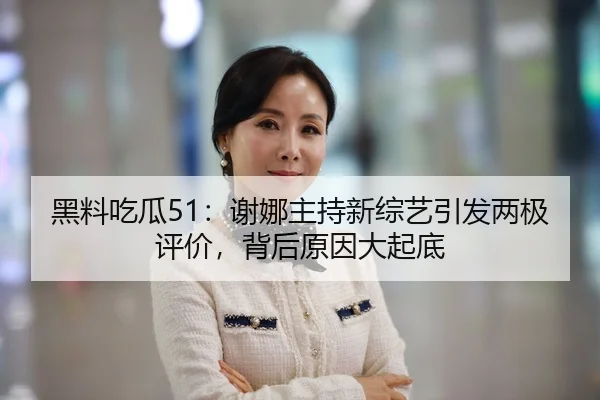 黑料吃瓜51：谢娜主持新综艺引发两极评价，背后原因大起底