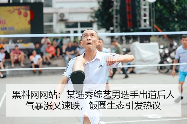 黑料网网站：某选秀综艺男选手出道后人气暴涨又速跌，饭圈生态引发热议